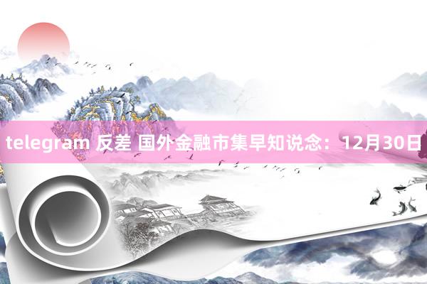 telegram 反差 国外金融市集早知说念：12月30日