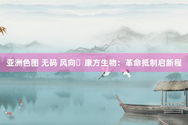 亚洲色图 无码 风向・康方生物：革命抵制启新程