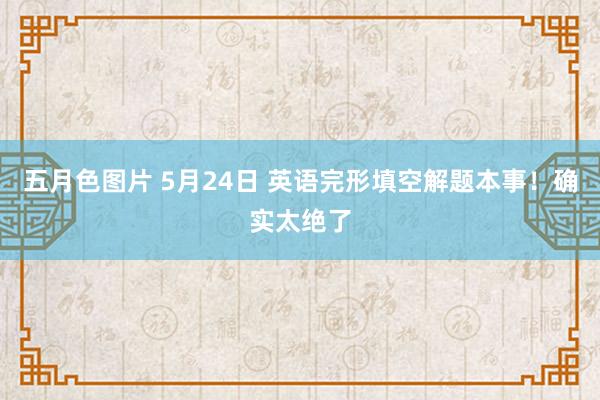 五月色图片 5月24日 英语完形填空解题本事！确实太绝了