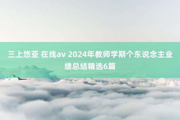 三上悠亚 在线av 2024年教师学期个东说念主业绩总结精选6篇
