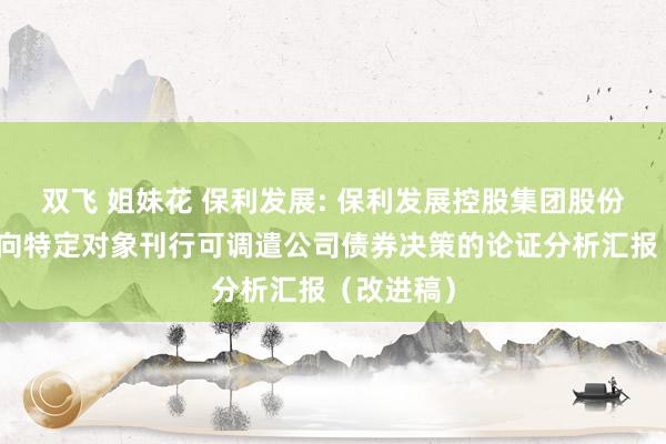 双飞 姐妹花 保利发展: 保利发展控股集团股份有限公司向特定对象刊行可调遣公司债券决策的论证分析汇报（改进稿）
