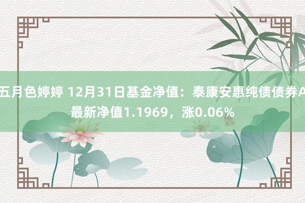 五月色婷婷 12月31日基金净值：泰康安惠纯债债券A最新净值1.1969，涨0.06%
