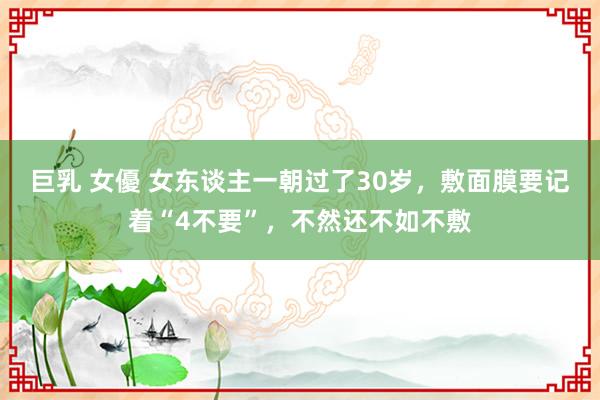 巨乳 女優 女东谈主一朝过了30岁，敷面膜要记着“4不要”，不然还不如不敷