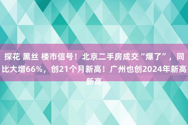 探花 黑丝 楼市信号！北京二手房成交“爆了”，同比大增66%，创21个月新高！广州也创2024年新高