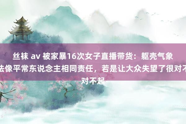 丝袜 av 被家暴16次女子直播带货：躯壳气象没法像平常东说念主相同责任，若是让大众失望了很对不起