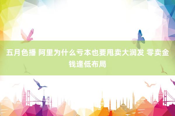 五月色播 阿里为什么亏本也要甩卖大润发 零卖金钱逢低布局