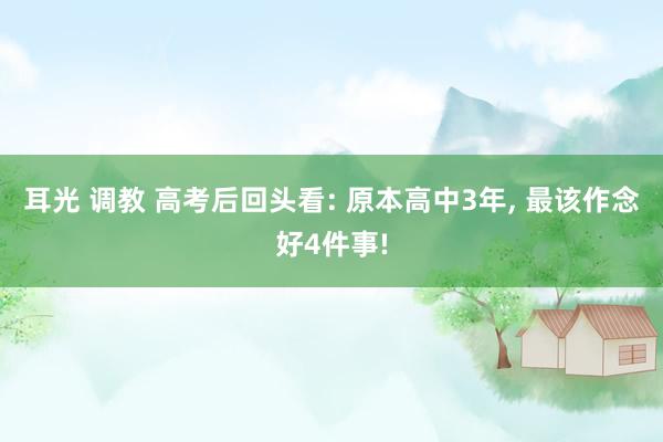 耳光 调教 高考后回头看: 原本高中3年, 最该作念好4件事!