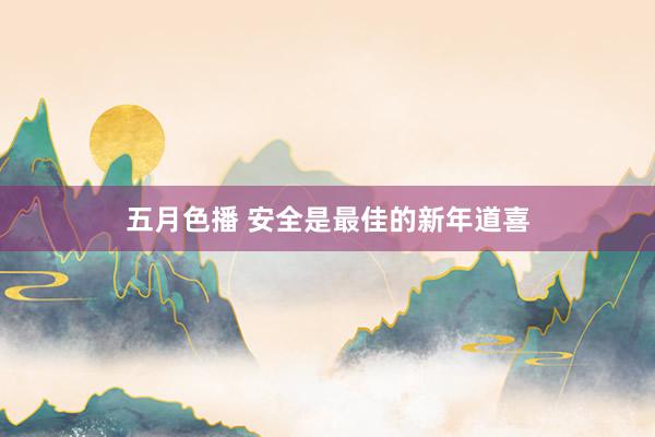 五月色播 安全是最佳的新年道喜