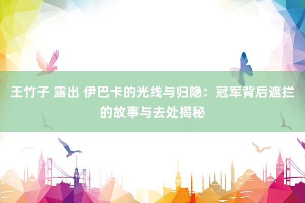 王竹子 露出 伊巴卡的光线与归隐：冠军背后遮拦的故事与去处揭秘