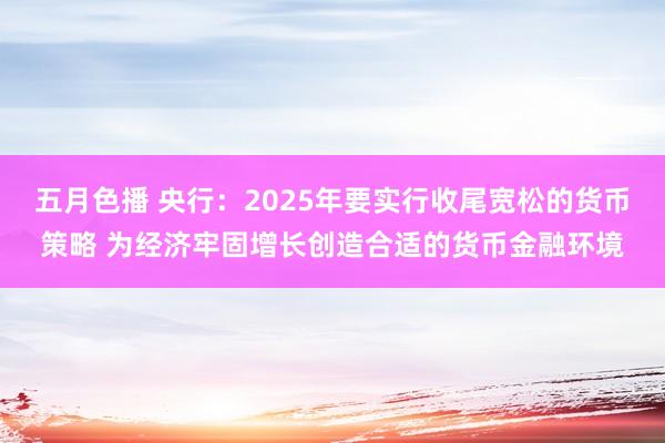 五月色播 央行：2025年要实行收尾宽松的货币策略 为经济牢固增长创造合适的货币金融环境