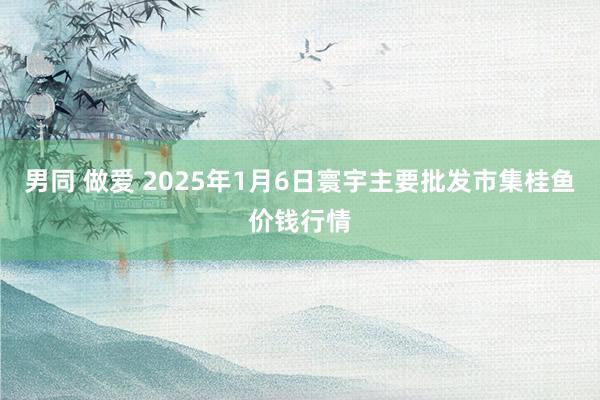 男同 做爱 2025年1月6日寰宇主要批发市集桂鱼价钱行情