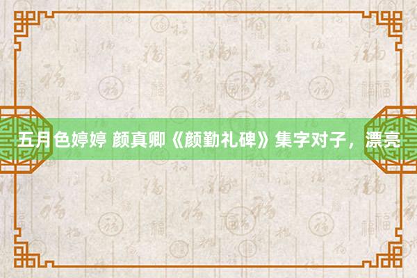 五月色婷婷 颜真卿《颜勤礼碑》集字对子，漂亮