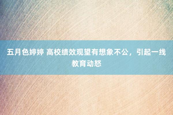 五月色婷婷 高校绩效观望有想象不公，引起一线教育动怒