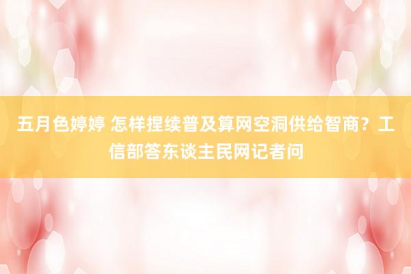五月色婷婷 怎样捏续普及算网空洞供给智商？工信部答东谈主民网记者问