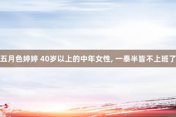 五月色婷婷 40岁以上的中年女性， 一泰半皆不上班了