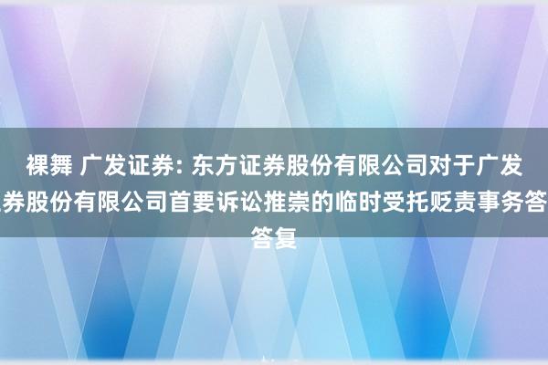 裸舞 广发证券: 东方证券股份有限公司对于广发证券股份有限公司首要诉讼推崇的临时受托贬责事务答复