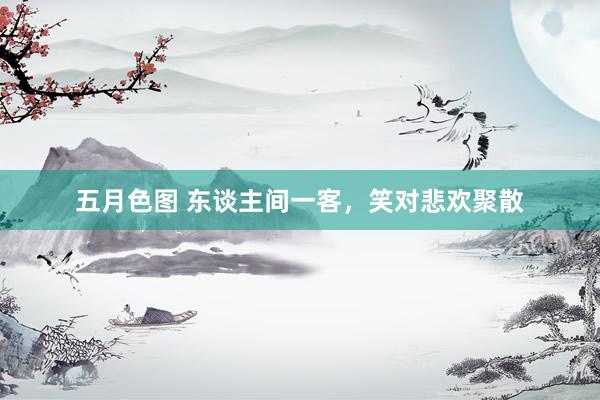 五月色图 东谈主间一客，笑对悲欢聚散