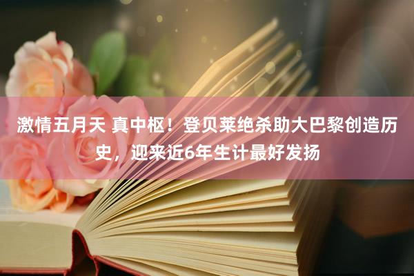 激情五月天 真中枢！登贝莱绝杀助大巴黎创造历史，迎来近6年生计最好发扬