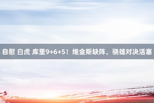 自慰 白虎 库里9+6+5！维金斯缺阵，骁雄对决活塞