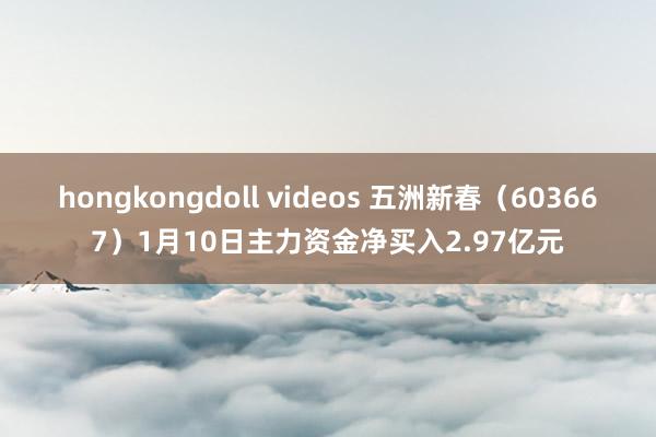 hongkongdoll videos 五洲新春（603667）1月10日主力资金净买入2.97亿元