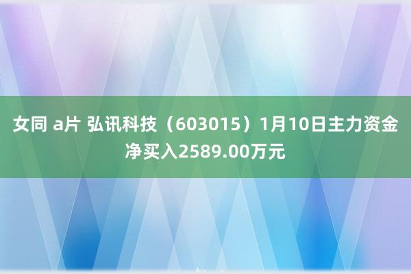 女同 a片 弘讯科技（603015）1月10日主力资金净买入2589.00万元