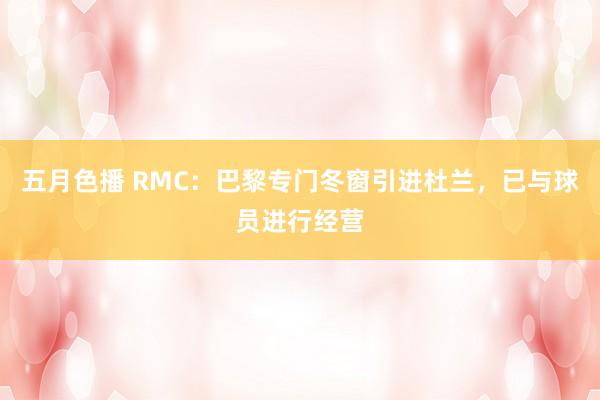 五月色播 RMC：巴黎专门冬窗引进杜兰，已与球员进行经营