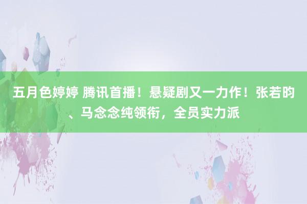 五月色婷婷 腾讯首播！悬疑剧又一力作！张若昀、马念念纯领衔，全员实力派