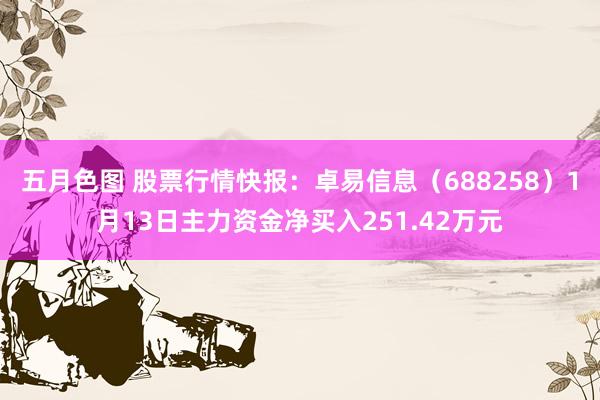 五月色图 股票行情快报：卓易信息（688258）1月13日主力资金净买入251.42万元