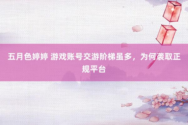 五月色婷婷 游戏账号交游阶梯虽多，为何袭取正规平台