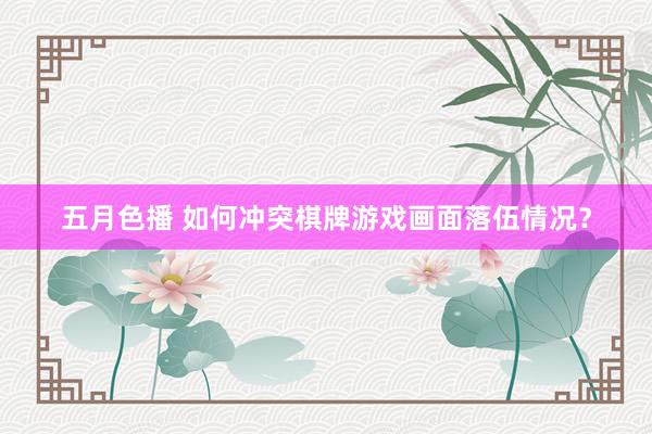 五月色播 如何冲突棋牌游戏画面落伍情况？