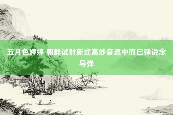 五月色婷婷 朝鲜试射新式高妙音速中而已弹说念导弹