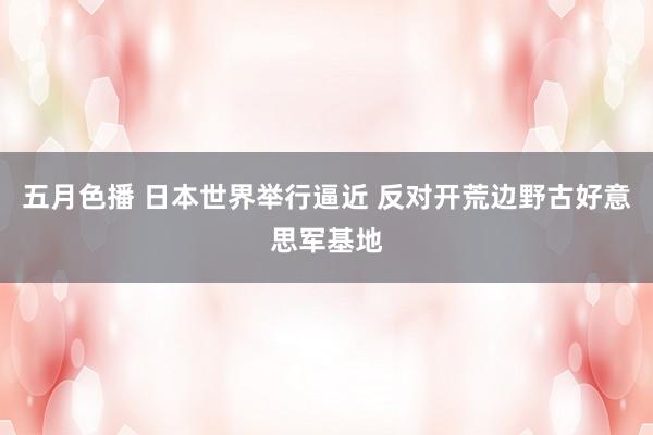 五月色播 日本世界举行逼近 反对开荒边野古好意思军基地