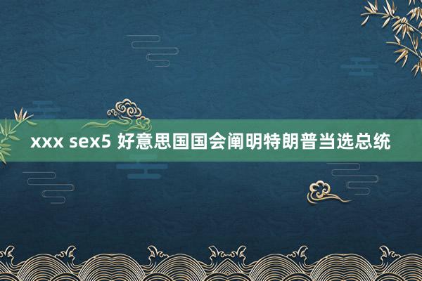 xxx sex5 好意思国国会阐明特朗普当选总统