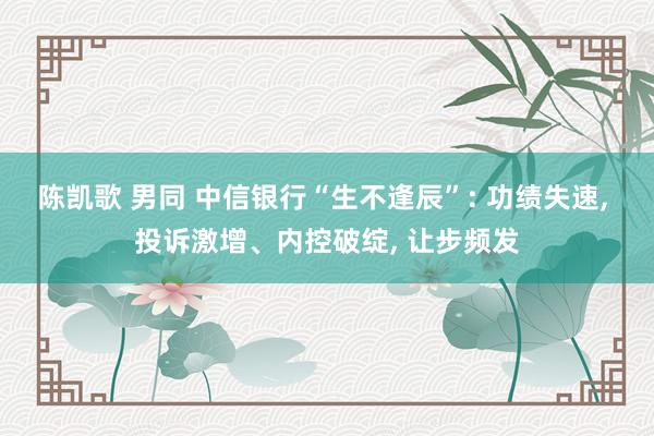 陈凯歌 男同 中信银行“生不逢辰”: 功绩失速, 投诉激增、内控破绽, 让步频发
