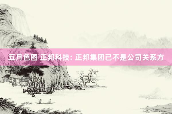 五月色图 正邦科技: 正邦集团已不是公司关系方