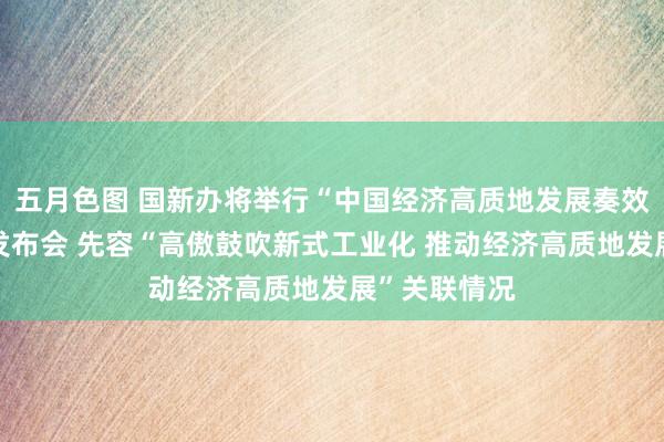 五月色图 国新办将举行“中国经济高质地发展奏效”系列新闻发布会 先容“高傲鼓吹新式工业化 推动经济高质地发展”关联情况