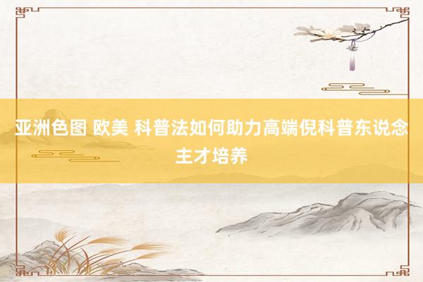亚洲色图 欧美 科普法如何助力高端倪科普东说念主才培养