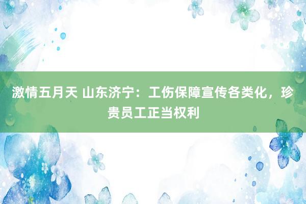 激情五月天 山东济宁：工伤保障宣传各类化，珍贵员工正当权利