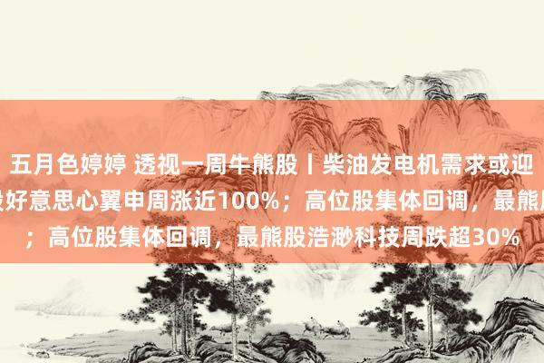 五月色婷婷 透视一周牛熊股丨柴油发电机需求或迎来爆发式增长，最牛股好意思心翼申周涨近100%；高位股集体回调，最熊股浩渺科技周跌超30%
