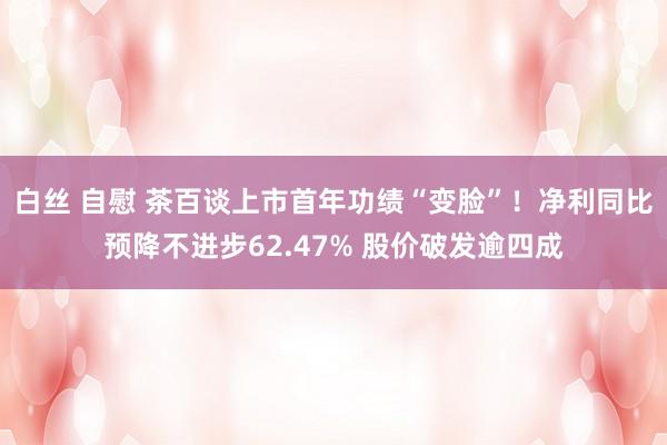 白丝 自慰 茶百谈上市首年功绩“变脸”！净利同比预降不进步62.47% 股价破发逾四成