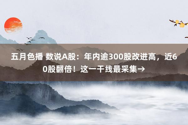 五月色播 数说A股：年内逾300股改进高，近60股翻倍！这一干线最采集→