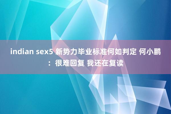indian sex5 新势力毕业标准何如判定 何小鹏：很难回复 我还在复读