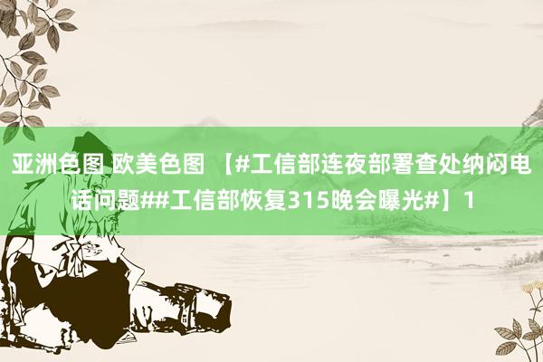 亚洲色图 欧美色图 【#工信部连夜部署查处纳闷电话问题##工信部恢复315晚会曝光#】1