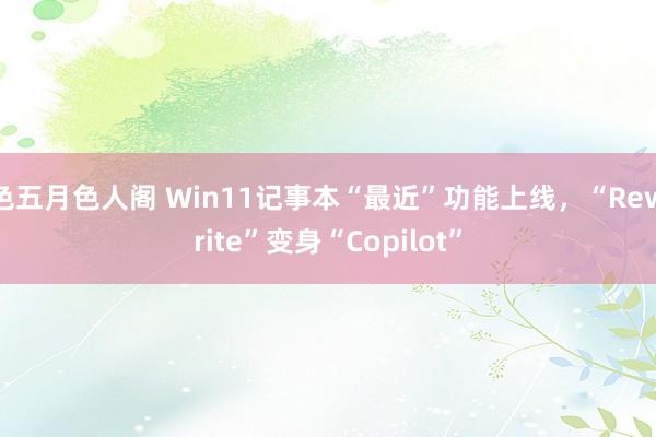 色五月色人阁 Win11记事本“最近”功能上线，“Rewrite”变身“Copilot”