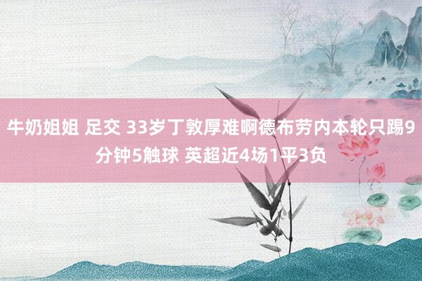 牛奶姐姐 足交 33岁丁敦厚难啊德布劳内本轮只踢9分钟5触球 英超近4场1平3负