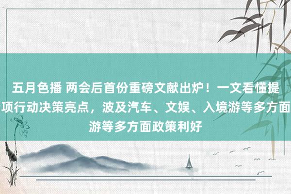 五月色播 两会后首份重磅文献出炉！一文看懂提振耗尽专项行动决策亮点，波及汽车、文娱、入境游等多方面政策利好