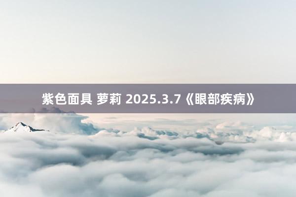 紫色面具 萝莉 2025.3.7《眼部疾病》