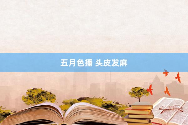 五月色播 头皮发麻
