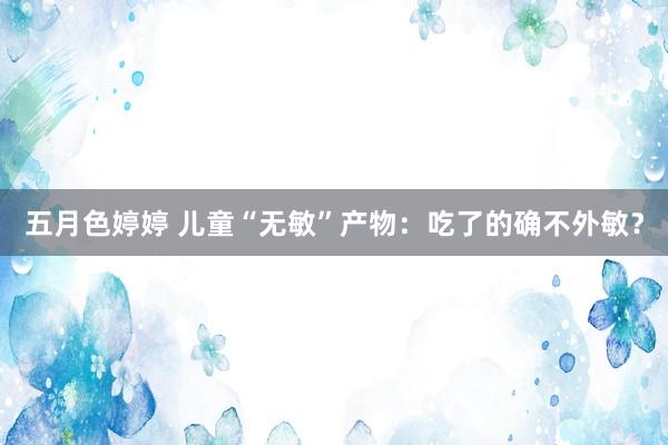 五月色婷婷 儿童“无敏”产物：吃了的确不外敏？