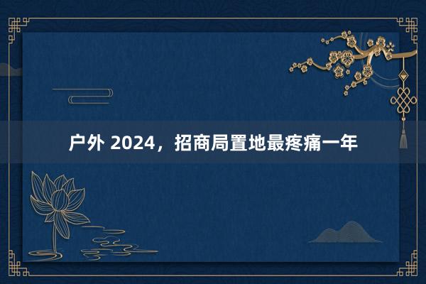 户外 2024，招商局置地最疼痛一年